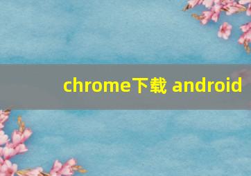 chrome下载 android